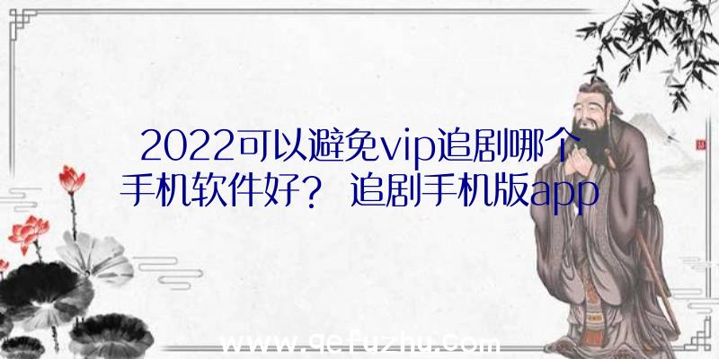 2022可以避免vip追剧哪个手机软件好？